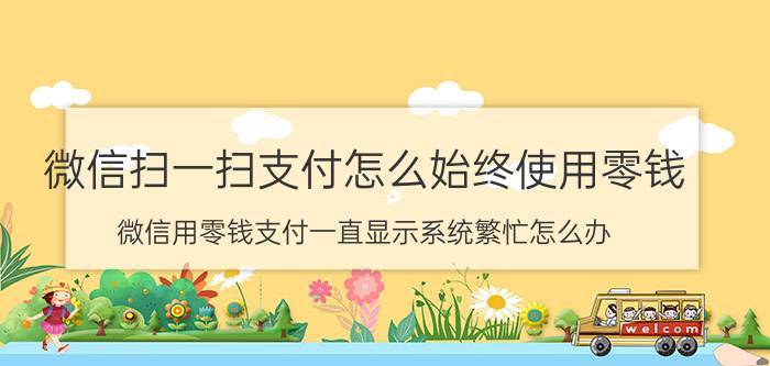 微信扫一扫支付怎么始终使用零钱 微信用零钱支付一直显示系统繁忙怎么办？